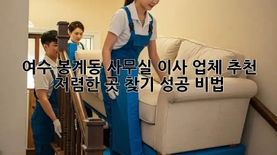 여수 봉계동 사무실 이사 업체 추천! 🏢 저렴한 곳 찾기 성공 비법!