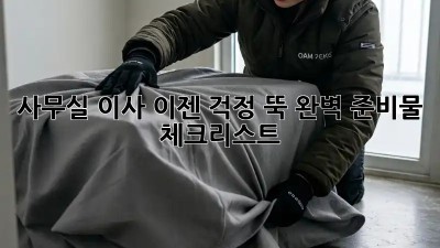 사무실 이사, 이젠 걱정 뚝! 완벽 준비물 체크리스트