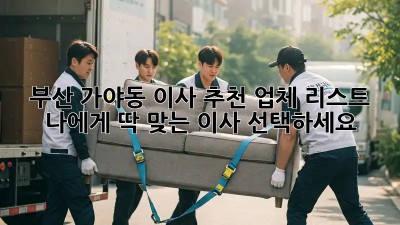 부산 가야동 이사 추천 업체 리스트: 나에게 딱 맞는 이사 선택하세요!